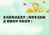 冬瓜排骨汤美食杰（排骨冬瓜的做法 健康美味 简单易学）
