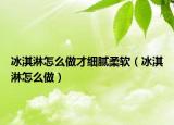 冰淇淋怎么做才细腻柔软（冰淇淋怎么做）