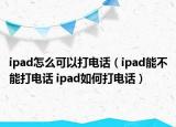 ipad怎么可以打电话（ipad能不能打电话 ipad如何打电话）