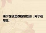 南宁在哪里做核酸检测（南宁在哪里）