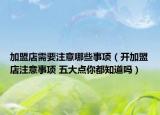 加盟店需要注意哪些事项（开加盟店注意事项 五大点你都知道吗）