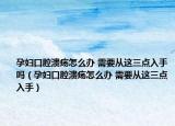 孕妇口腔溃疡怎么办 需要从这三点入手吗（孕妇口腔溃疡怎么办 需要从这三点入手）