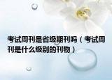 考试周刊是省级期刊吗（考试周刊是什么级别的刊物）