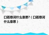 口若悬河什么意思?（口若悬河什么意思）