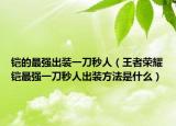 铠的最强出装一刀秒人（王者荣耀铠最强一刀秒人出装方法是什么）