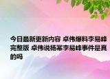 今日最新更新内容 卓伟爆料李易峰完整版 卓伟说杨幂李易峰事件是真的吗