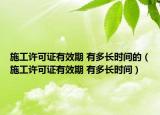 施工许可证有效期 有多长时间的（施工许可证有效期 有多长时间）