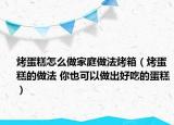 烤蛋糕怎么做家庭做法烤箱（烤蛋糕的做法 你也可以做出好吃的蛋糕）