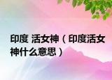 印度 活女神（印度活女神什么意思）