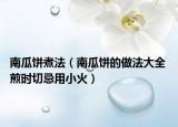 南瓜饼煮法（南瓜饼的做法大全 煎时切忌用小火）