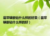 翡翠镶嵌钻什么样的好卖（翡翠镶嵌钻什么样的好）
