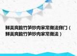 鲜美爽脆竹笋炒肉家常做法窍门（鲜美爽脆竹笋炒肉家常做法）