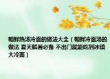 朝鲜热汤冷面的做法大全（朝鲜冷面汤的做法 夏天解暑必备 不出门就能吃到冰镇大冷面）