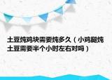 土豆炖鸡块需要炖多久（小鸡腿炖土豆需要半个小时左右对吗）