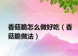 香菇脆怎么做好吃（香菇脆做法）