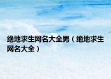 绝地求生网名大全男（绝地求生网名大全）