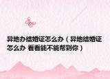 异地办结婚证怎么办（异地结婚证怎么办 看看能不能帮到你）
