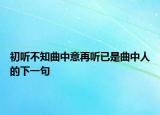 初听不知曲中意再听已是曲中人的下一句