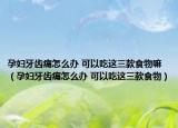 孕妇牙齿痛怎么办 可以吃这三款食物嘛（孕妇牙齿痛怎么办 可以吃这三款食物）