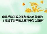 魔域手游不败之王称号怎么获得的（魔域手游不败之王称号怎么获得）