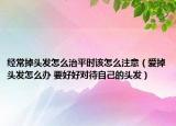 经常掉头发怎么治平时该怎么注意（爱掉头发怎么办 要好好对待自己的头发）