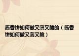 酱香饼如何做又薄又脆的（酱香饼如何做又薄又脆）