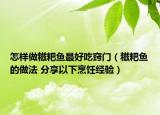 怎样做糍粑鱼最好吃窍门（糍粑鱼的做法 分享以下烹饪经验）