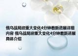 俄乌战局迎重大变化4分钟看新进展详细内容 俄乌战局迎重大变化4分钟看新进展具体介绍
