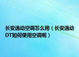 长安逸动空调怎么用（长安逸动DT如何使用空调呢）