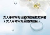 女人带财带好运的微信名挂数字的（女人带财带好运的微信名）