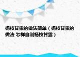 杨枝甘露的做法简单（杨枝甘露的做法 怎样自制杨枝甘露）