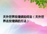 天外世界玫瑰镇如何去（天外世界去玫瑰镇的方法）