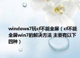windows7玩cf不能全屏（cf不能全屏win7的解决方法 主要有以下四种）