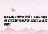 ipad2和3有什么区别（ipad2与ipad3的区别有哪些方面 应该怎么选择购买）