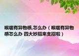 喉咙有异物感,怎么办（喉咙有异物感怎么办 四大妙招来支招啦）