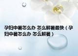 孕妇中暑怎么办 怎么解暑最快（孕妇中暑怎么办 怎么解暑）