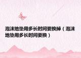 泡沫地垫用多长时间要换掉（泡沫地垫用多长时间要换）