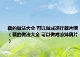 藕的做法大全 可以做成凉拌藕片嘛（藕的做法大全 可以做成凉拌藕片）