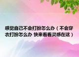 感觉自己不会打扮怎么办（不会穿衣打扮怎么办 快来看看灵感在这）