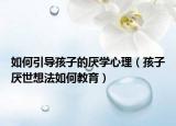 如何引导孩子的厌学心理（孩子厌世想法如何教育）