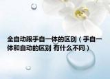 全自动跟手自一体的区别（手自一体和自动的区别 有什么不同）