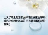 上火了嘴上起泡怎么样才能快速治疗呢（嘴巴上火起泡怎么办 五大妙招教你轻松解决）