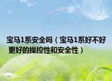 宝马1系安全吗（宝马1系好不好 更好的操控性和安全性）