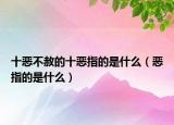 十恶不赦的十恶指的是什么（恶指的是什么）