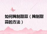 如何腌制甜蒜（腌制甜蒜的方法）
