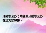 牙疼怎么办（哺乳期牙痛怎么办 在线为您解答）