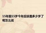 15年前15岁今年应该是多少岁了呢怎么说