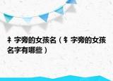礻字旁的女孩名（钅字旁的女孩名字有哪些）