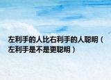 左利手的人比右利手的人聪明（左利手是不是更聪明）