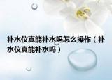 补水仪真能补水吗怎么操作（补水仪真能补水吗）